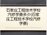 石家庄工程技术学校汽修学费多少(石家庄工程技术学校汽修学费)