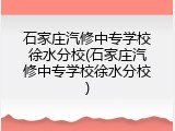 石家庄汽修中专学校徐水分校(石家庄汽修中专学校徐水分校)