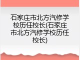 石家庄市北方汽修学校历任校长(石家庄市北方汽修学校历任校长)