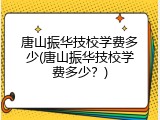 唐山振华技校学费多少(唐山振华技校学费多少？)