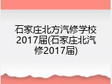 石家庄北方汽修学校2017届(石家庄北汽修2017届)