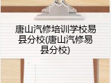 唐山汽修培训学校易县分校(唐山汽修易县分校)
