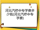 河北汽修中专学费多少钱(河北汽修中专学费)