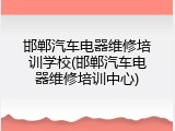 邯郸汽车电器维修培训学校(邯郸汽车电器维修培训中心)