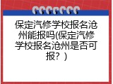 保定汽修学校报名沧州能报吗(保定汽修学校报名沧州是否可报？)