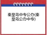 秦皇岛中专公办(秦皇岛公办中专)