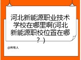 河北新能源职业技术学校在哪里啊(河北新能源职校位置在哪?)