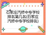 石家庄汽修中专学校排名第几名(石家庄汽修中专学校排名)