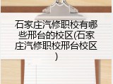 石家庄汽修职校有哪些邢台的校区(石家庄汽修职校邢台校区)
