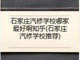 石家庄汽修学校哪家最好啊知乎(石家庄汽修学校推荐)