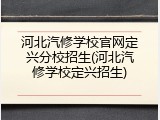 河北汽修学校官网定兴分校招生(河北汽修学校定兴招生)
