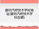 廊坊汽修技术学校地址(廊坊汽修技术学校在哪)