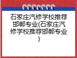 石家庄汽修学校推荐邯郸专业(石家庄汽修学校推荐邯郸专业)