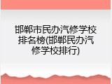 邯郸市民办汽修学校排名榜(邯郸民办汽修学校排行)
