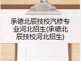 承德北辰技校汽修专业河北招生(承德北辰技校河北招生)