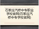 石家庄汽修中专职业学校官网(石家庄汽修中专学校官网)