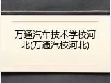 万通汽车技术学校河北(万通汽校河北)