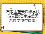 石家庄蓝天汽修学校位置图(石家庄蓝天汽修学校位置图)