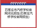 石家庄市汽修学校官网河北招生(石家庄汽修学校官网招生)