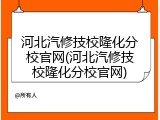 河北汽修技校隆化分校官网(河北汽修技校隆化分校官网)