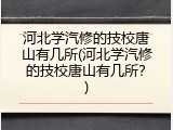 河北学汽修的技校唐山有几所(河北学汽修的技校唐山有几所？)