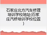 石家庄北方汽车修理培训学校地址(石家庄汽修培训学校位置)