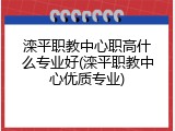滦平职教中心职高什么专业好(滦平职教中心优质专业)
