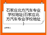 石家庄北方汽车专业学校地址(石家庄北方汽车专业学校地址)