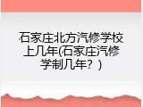 石家庄北方汽修学校上几年(石家庄汽修学制几年?)