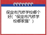 保定市汽修学校哪个好(“保定市汽修学校哪家强”)