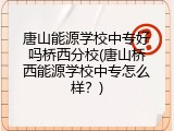 唐山能源学校中专好吗桥西分校(唐山桥西能源学校中专怎么样?)