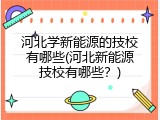 河北学新能源的技校有哪些(河北新能源技校有哪些?)