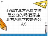 石家庄北方汽修学校是公办的吗(石家庄北方汽修学校是否公办)