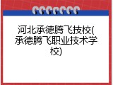 河北承德腾飞技校(承德腾飞职业技术学校)