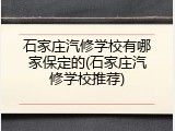 石家庄汽修学校有哪家保定的(石家庄汽修学校推荐)