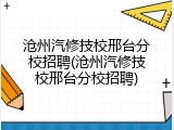 沧州汽修技校邢台分校招聘(沧州汽修技校邢台分校招聘)