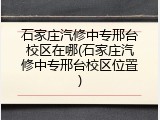 石家庄汽修中专邢台校区在哪(石家庄汽修中专邢台校区位置)