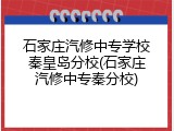 石家庄汽修中专学校秦皇岛分校(石家庄汽修中专秦分校)