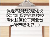 保定汽修技校隆化校区地址(保定汽修技校隆化校区位于河北省承德市隆化县。)