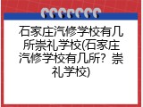 石家庄汽修学校有几所崇礼学校(石家庄汽修学校有几所？崇礼学校)