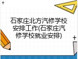 石家庄北方汽修学校安排工作(石家庄汽修学校就业安排)