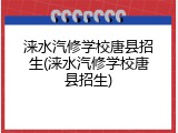 涞水汽修学校唐县招生(涞水汽修学校唐县招生)