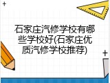 石家庄汽修学校有哪些学校好(石家庄优质汽修学校推荐)