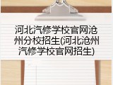 河北汽修学校官网沧州分校招生(河北沧州汽修学校官网招生)