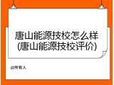 唐山能源技校怎么样(唐山能源技校评价)