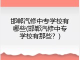 邯郸汽修中专学校有哪些(邯郸汽修中专学校有那些？)