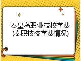 秦皇岛职业技校学费(秦职技校学费情况)