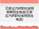 石家庄汽修职校官网邯郸招生电话(石家庄汽修职校官网招生电话)