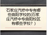 石家庄汽修中专有哪些曲阳学校的(石家庄汽修中专曲阳校区有哪些学校?)