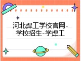 河北焊工学校官网-学校招生-学焊工